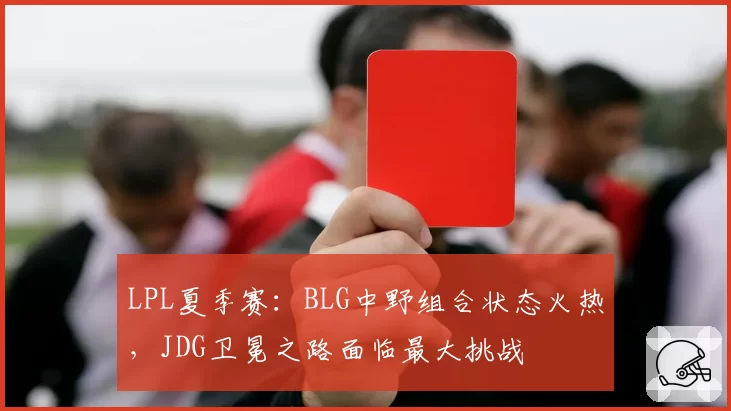 LPL夏季赛:BLG中野组合状态火热,JDG卫冕之路面临最大挑战