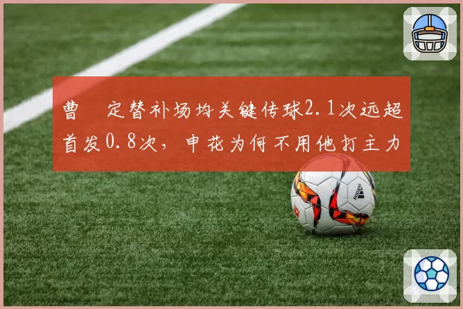 曹赟定替补场均关键传球2.1次远超首发0.8次,申花为何不用他打主力?