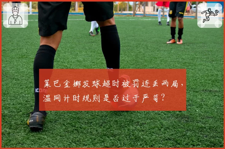 莱巴金娜发球超时被罚连丢两局，温网计时规则是否过于严苛？