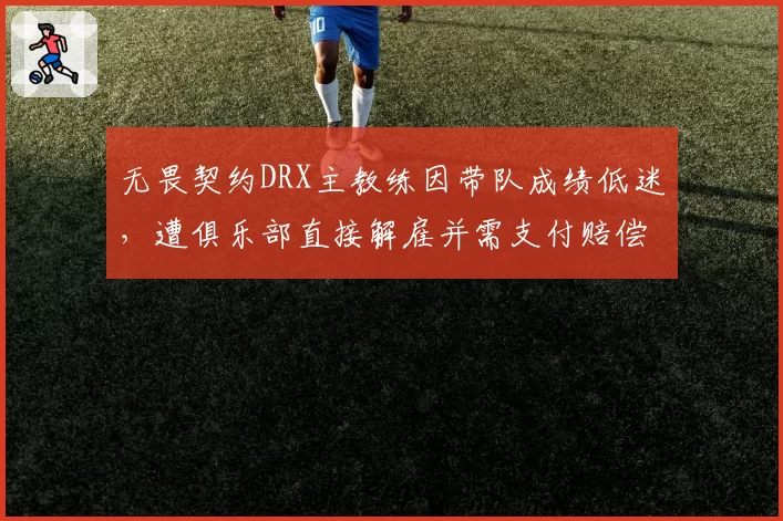 无畏契约DRX主教练因带队成绩低迷，遭俱乐部直接解雇并需支付赔偿金