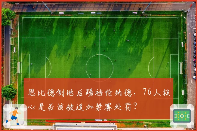 恩比德倒地后踢裆伦纳德，76人核心是否该被追加禁赛处罚？
