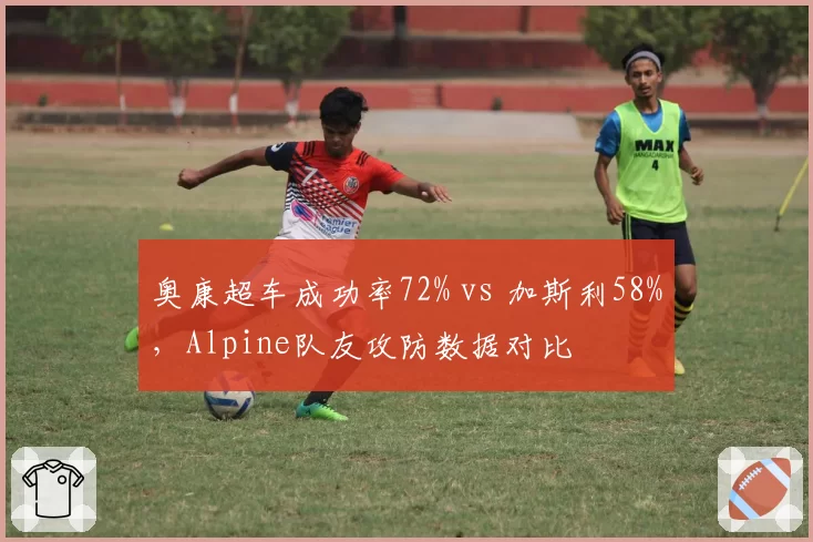 奥康超车成功率72% vs 加斯利58%，Alpine队友攻防数据对比