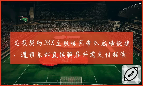 无畏契约DRX主教练因带队成绩低迷，遭俱乐部直接解雇并需支付赔偿金