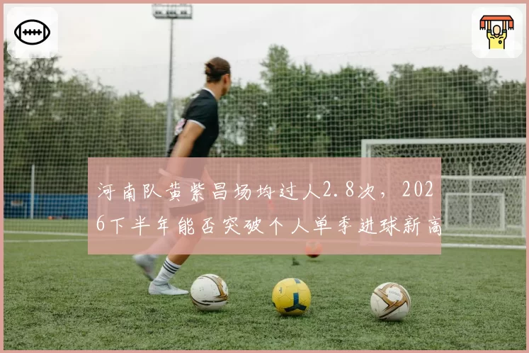 河南队黄紫昌场均过人2.8次，2026下半年能否突破个人单季进球新高？