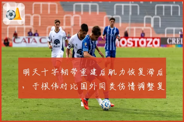 明天十字韧带重建后肌力恢复滞后,于根伟对比国外同类伤情调整复出计划