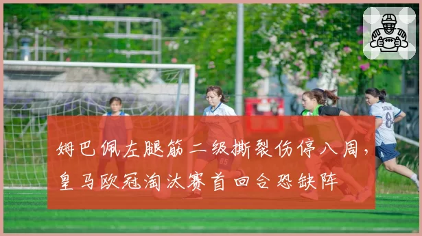 姆巴佩左腿筋二级撕裂伤停八周，皇马欧冠淘汰赛首回合恐缺阵