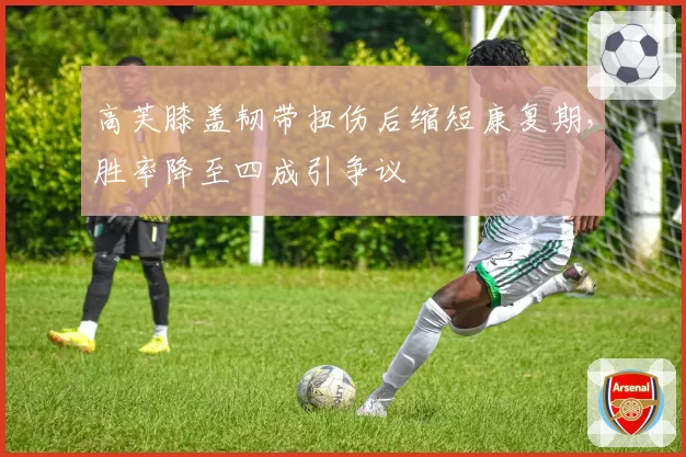 高芙膝盖韧带扭伤后缩短康复期，胜率降至四成引争议
