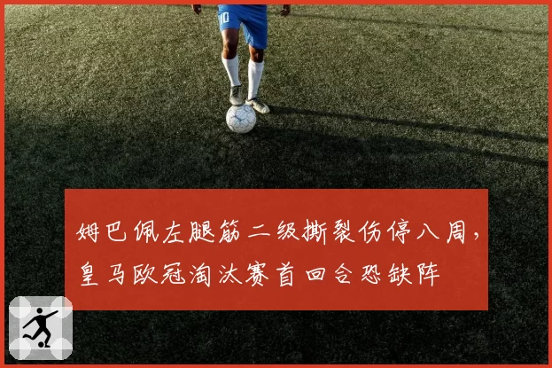 姆巴佩左腿筋二级撕裂伤停八周，皇马欧冠淘汰赛首回合恐缺阵