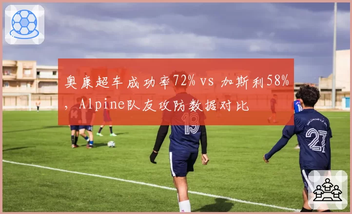 奥康超车成功率72% vs 加斯利58%，Alpine队友攻防数据对比