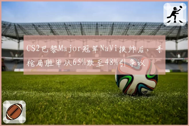 CS2巴黎Major冠军NaVi换帅后，手枪局胜率从65%跌至48%引争议