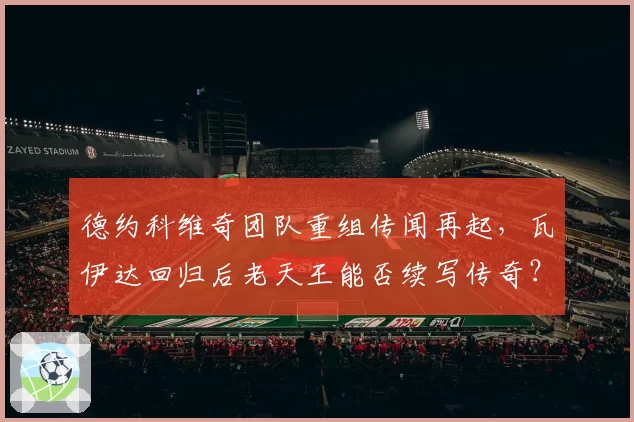 德约科维奇团队重组传闻再起,瓦伊达回归后老天王能否续写传奇?
