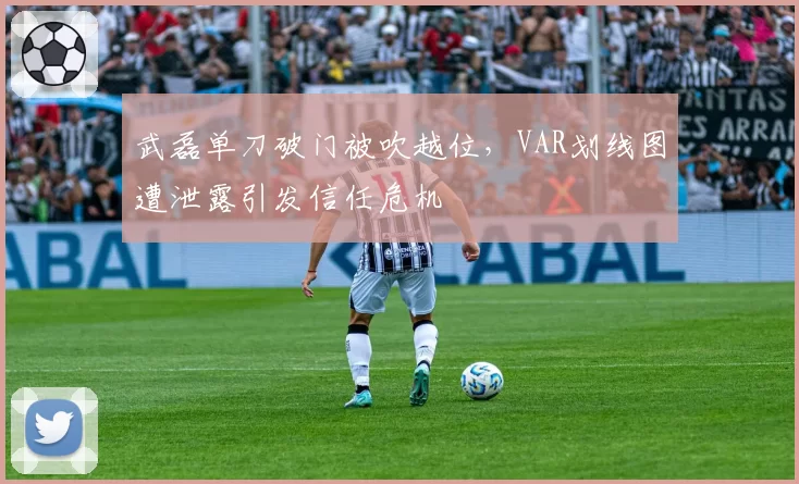 武磊单刀破门被吹越位，VAR划线图遭泄露引发信任危机