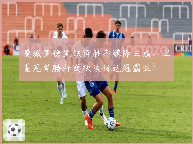 曼城罗德里缺阵胜率骤降三成，卫冕冠军腰杆疲软谈何连冠霸业？