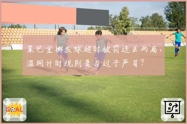 莱巴金娜发球超时被罚连丢两局，温网计时规则是否过于严苛？