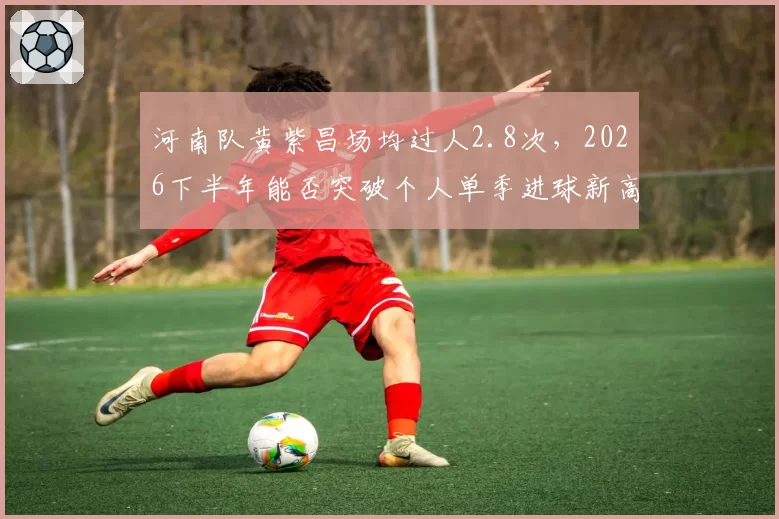 河南队黄紫昌场均过人2.8次，2026下半年能否突破个人单季进球新高？
