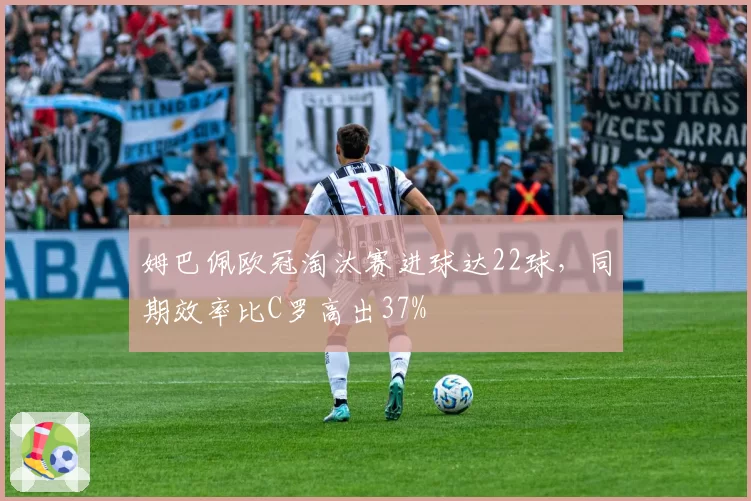 姆巴佩欧冠淘汰赛进球达22球，同期效率比C罗高出37%