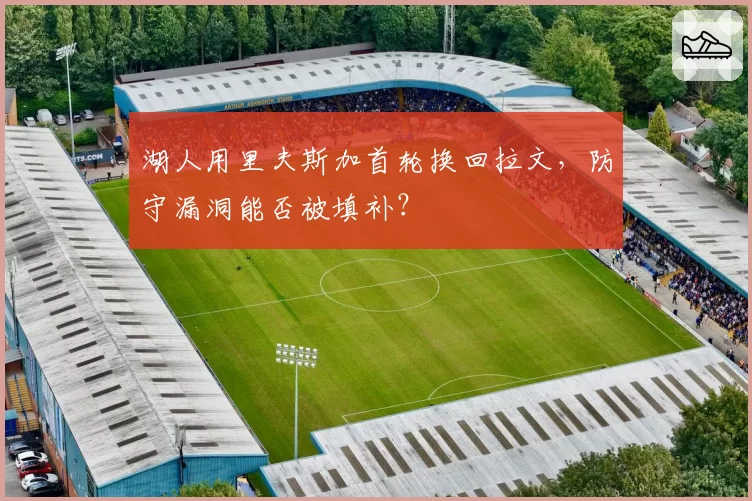 湖人用里夫斯加首轮换回拉文，防守漏洞能否被填补？