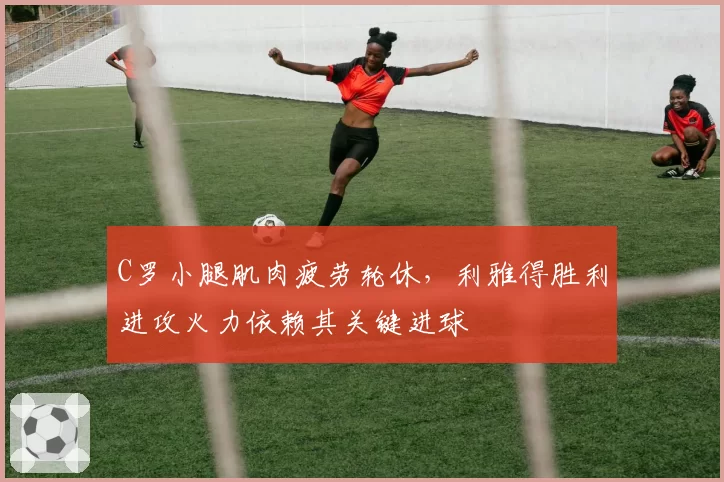 C罗小腿肌肉疲劳轮休，利雅得胜利进攻火力依赖其关键进球