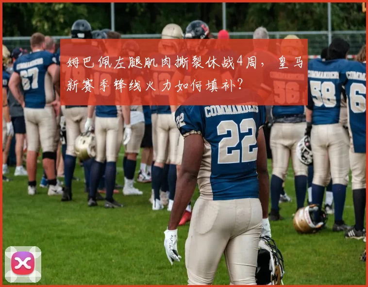 姆巴佩左腿肌肉撕裂休战4周,皇马新赛季锋线火力如何填补?