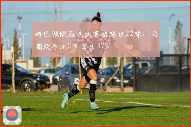 姆巴佩欧冠淘汰赛进球达22球,同期效率比C罗高出37%