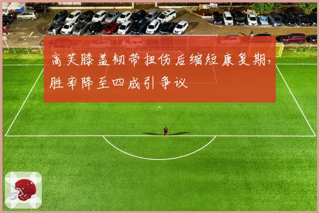 高芙膝盖韧带扭伤后缩短康复期，胜率降至四成引争议