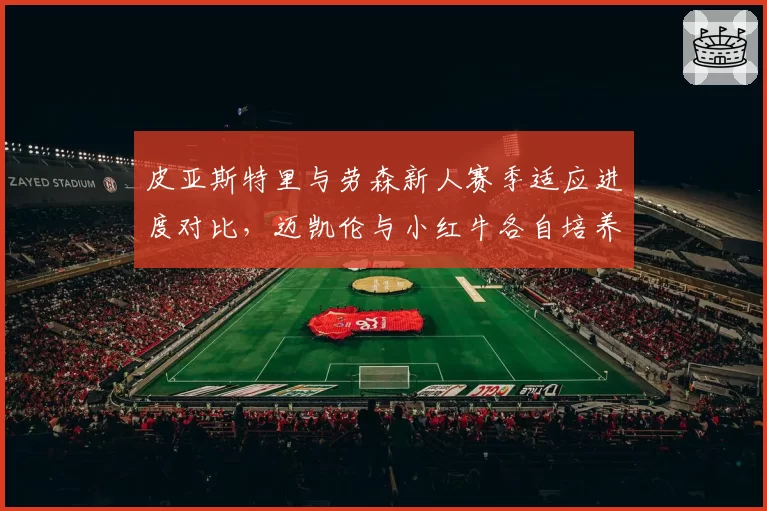 皮亚斯特里与劳森新人赛季适应进度对比，迈凯伦与小红牛各自培养体系效果差异显著