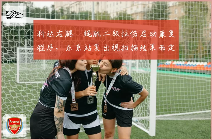 科达右腿腘绳肌二级拉伤启动康复程序,东京站复出视扫描结果而定