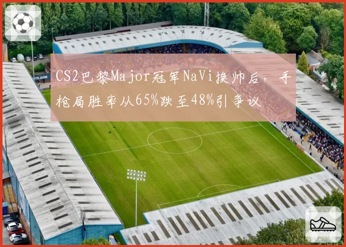 CS2巴黎Major冠军NaVi换帅后，手枪局胜率从65%跌至48%引争议