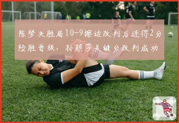 陈梦决胜局10-9擦边改判后连得2分险胜晋级,孙颖莎关键分改判成功率跌至20%引热议