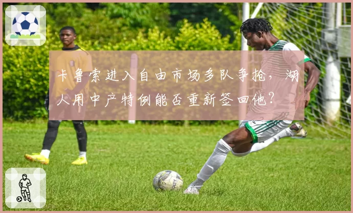 卡鲁索进入自由市场多队争抢，湖人用中产特例能否重新签回他？