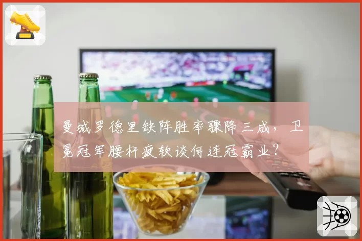 曼城罗德里缺阵胜率骤降三成，卫冕冠军腰杆疲软谈何连冠霸业？
