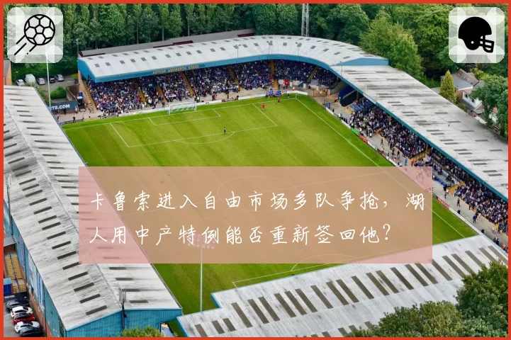 卡鲁索进入自由市场多队争抢，湖人用中产特例能否重新签回他？