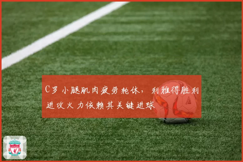 C罗小腿肌肉疲劳轮休，利雅得胜利进攻火力依赖其关键进球