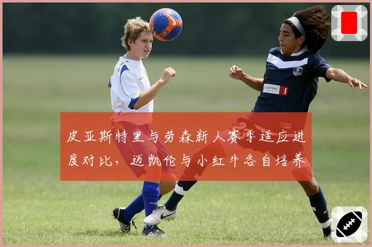 皮亚斯特里与劳森新人赛季适应进度对比，迈凯伦与小红牛各自培养体系效果差异显著
