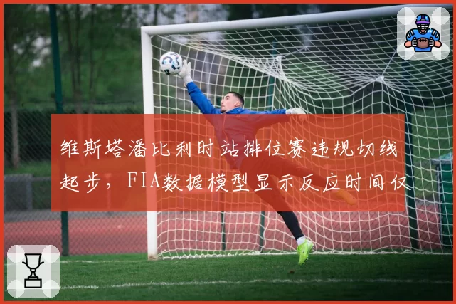维斯塔潘比利时站排位赛违规切线起步，FIA数据模型显示反应时间仅0.23秒引争议