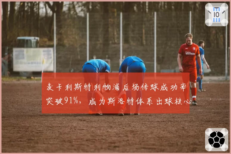 麦卡利斯特利物浦后场传球成功率突破91%，成为斯洛特体系出球核心