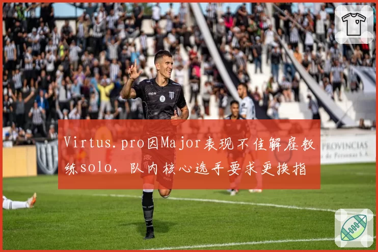 Virtus.pro因Major表现不佳解雇教练solo，队内核心选手要求更换指挥