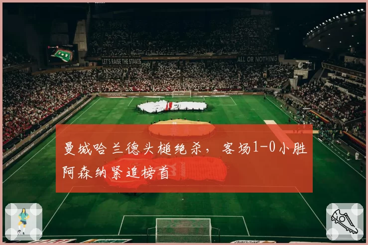曼城哈兰德头槌绝杀，客场1-0小胜阿森纳紧追榜首
