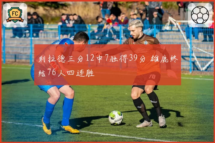 利拉德三分12中7独得39分 雄鹿终结76人四连胜