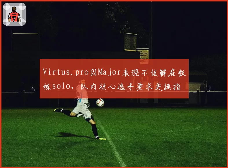 Virtus.pro因Major表现不佳解雇教练solo，队内核心选手要求更换指挥