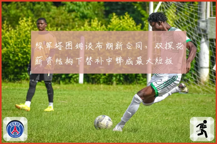绿军塔图姆谈布朗新合同，双探花薪资结构下替补中锋成最大短板