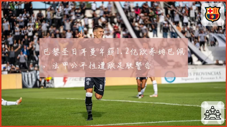 巴黎圣日耳曼年薪1.2亿欧养姆巴佩，法甲公平性遭欧足联警告