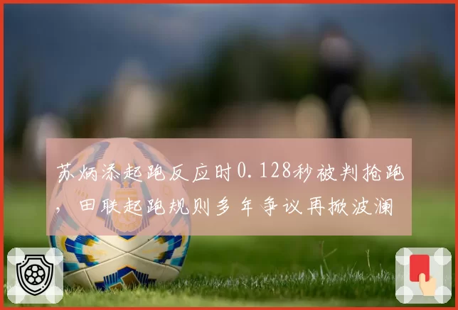 苏炳添起跑反应时0.128秒被判抢跑，田联起跑规则多年争议再掀波澜