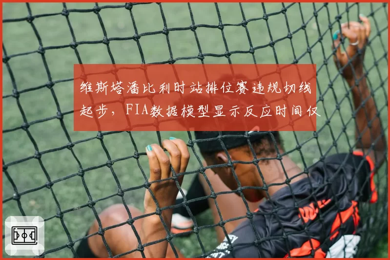 维斯塔潘比利时站排位赛违规切线起步，FIA数据模型显示反应时间仅0.23秒引争议