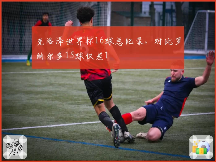 克洛泽世界杯16球总纪录，对比罗纳尔多15球仅差1