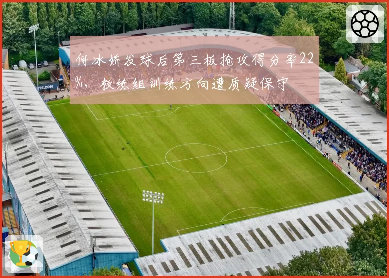 何冰娇发球后第三板抢攻得分率22%，教练组训练方向遭质疑保守